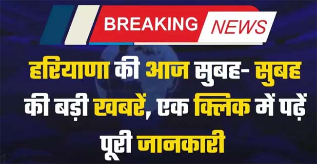 Haryana Morning News: Read complete information in one click, big news of Haryana this morning